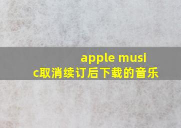 apple music取消续订后下载的音乐